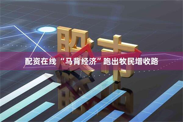 配资在线 “马背经济”跑出牧民增收路